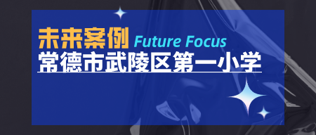 未来案例 || 湖南省常德市武陵区第一小学·看得见的“未来”学校