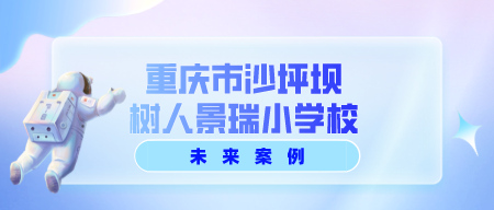  未来案例 || 重庆树人景瑞小学 · 大数据重塑智慧校园新生态